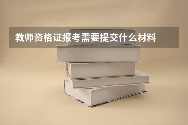 教师资格证报考需要提交什么材料