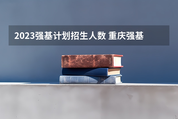 2023强基计划招生人数 重庆强基计划招生人数