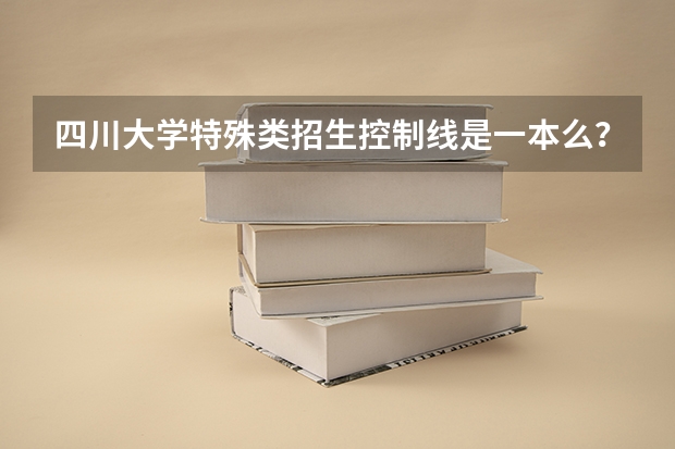 四川大学特殊类招生控制线是一本么？（高考特殊类型招生）