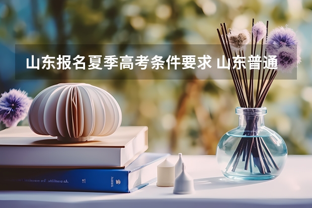 山东报名夏季高考条件要求 山东普通高等学校考试招生(夏季高考)工作实施意见