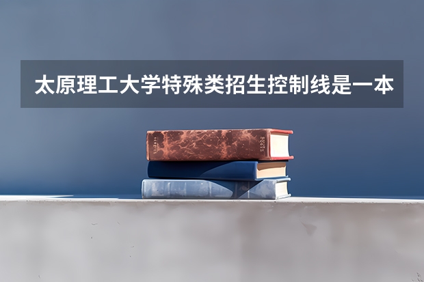 太原理工大学特殊类招生控制线是一本么？（高考特殊类型招生）