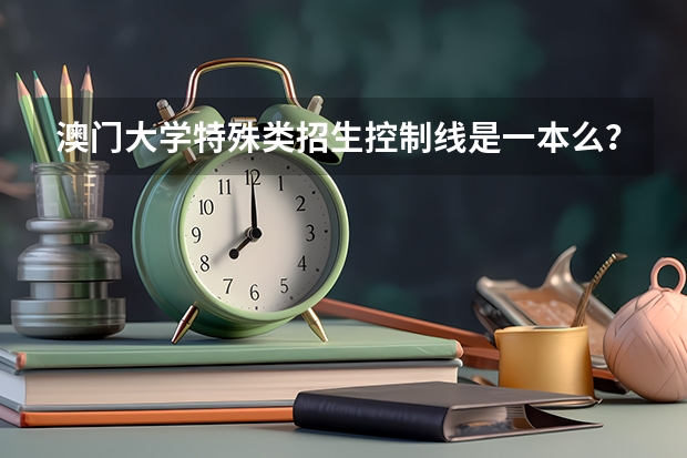 澳门大学特殊类招生控制线是一本么？（高考特殊类型招生）