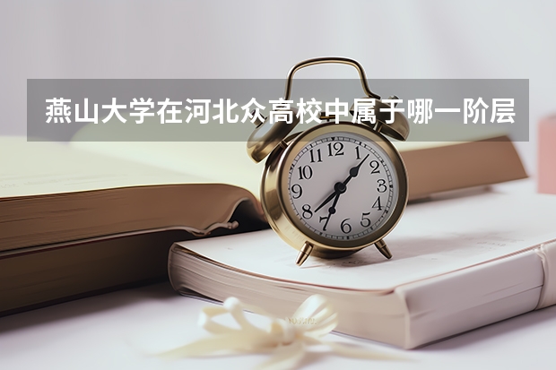 燕山大学在河北众高校中属于哪一阶层？其往年的录取分数线是多少？
