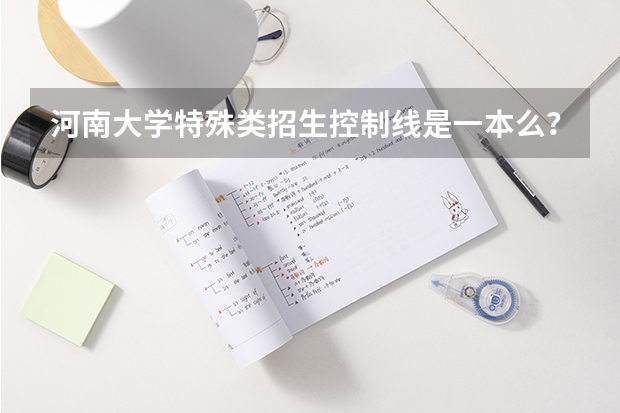 河南大学特殊类招生控制线是一本么?(高考特殊类型招生)