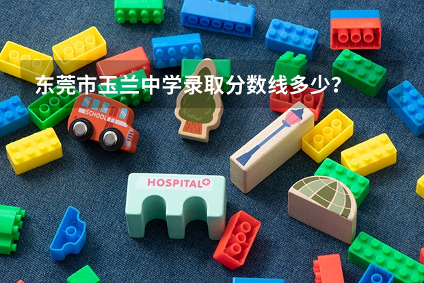 东莞市玉兰中学录取分数线多少?
