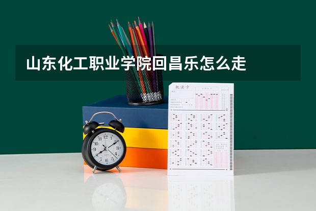 山东化工职业学院回昌乐怎么走