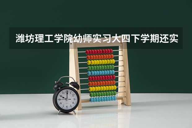 潍坊理工学院幼师实习大四下学期还实习吗