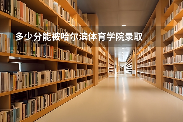 多少分能被哈尔滨体育学院录取