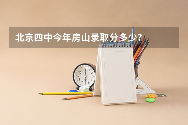 北京四中今年房山录取分多少？