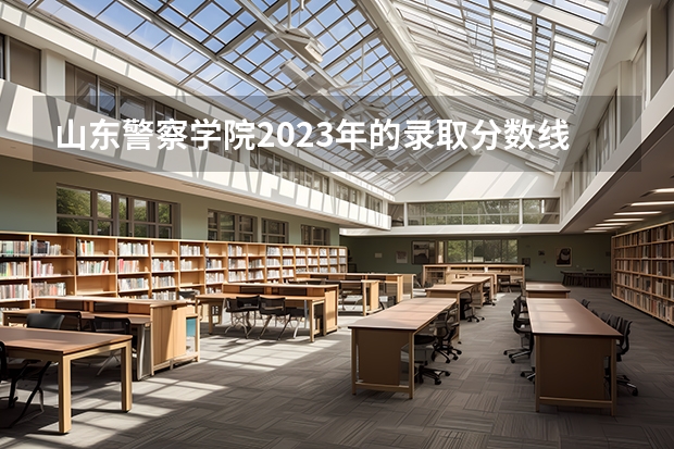 山东警察学院2023年的录取分数线是多少？