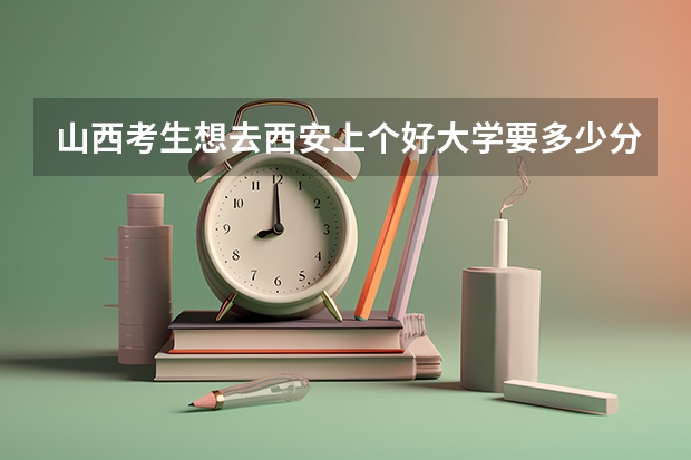 山西考生想去西安上个好大学要多少分？省排名要多少就可以上呢？
