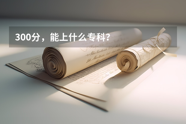 300分，能上什么专科？