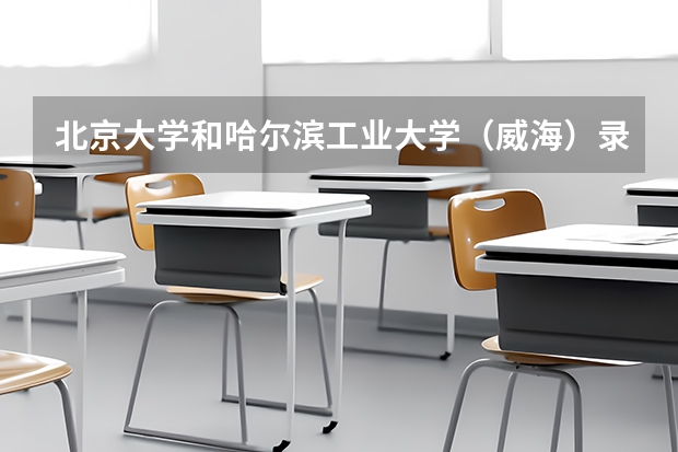 北京大学和哈尔滨工业大学（威海）录取分数对比