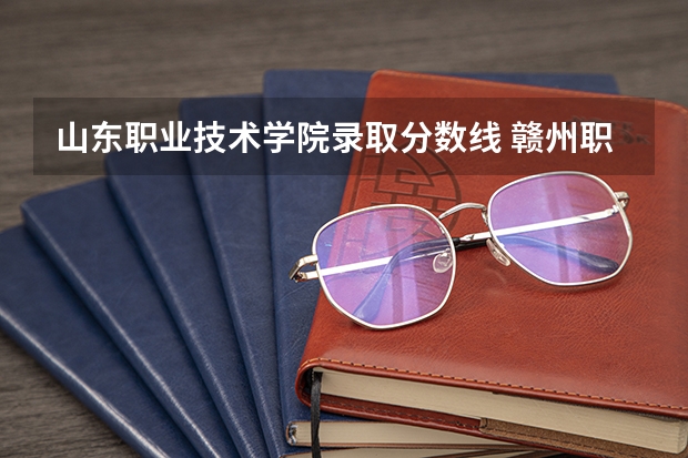 山东职业技术学院录取分数线 赣州职业技术学院分数线