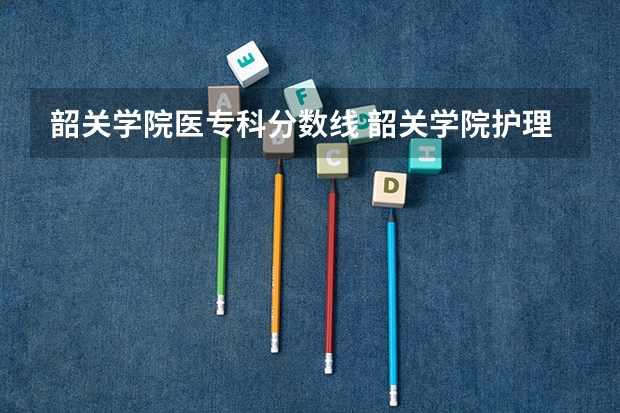 韶关学院医专科分数线 韶关学院护理专业分数线