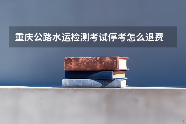 重庆公路水运检测考试停考怎么退费