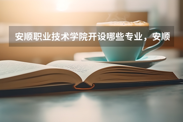 安顺职业技术学院开设哪些专业,安顺职业技术学院招生专业名单汇总