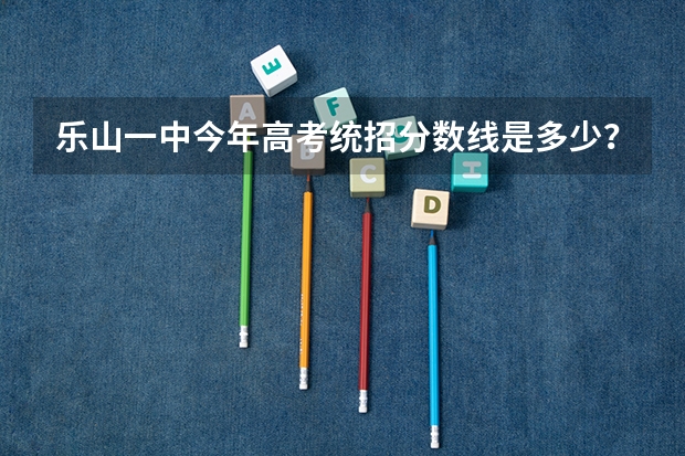 乐山一中今年高考统招分数线是多少?