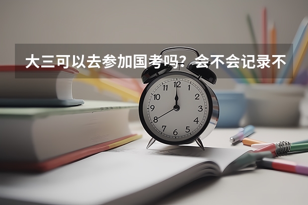 大三可以去参加国考吗?会不会记录不诚信档案?