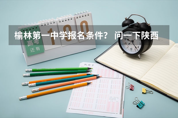 榆林第一中学报名条件? 问一下陕西省高考,我在西安读书,但是是榆林一个县的户口,我想在西安市或榆林榆阳区