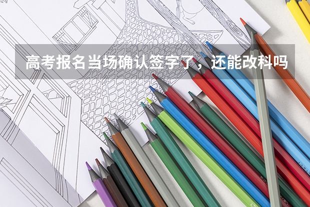 高考报名当场确认签字了,还能改科吗?