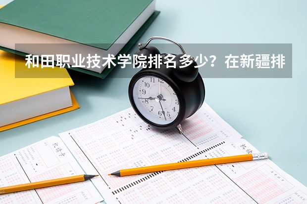 和田职业技术学院排名多少?在新疆排第几位?怎么样好不好?