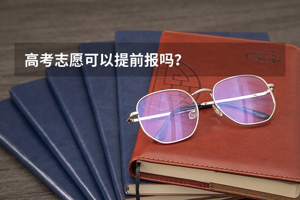 高考志愿可以提前报吗?