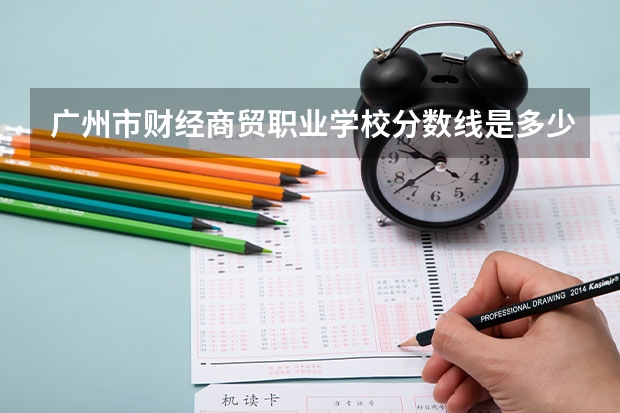 广州市财经商贸职业学校分数线是多少?
