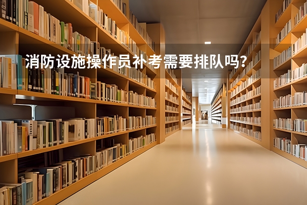 消防设施操作员补考需要排队吗?