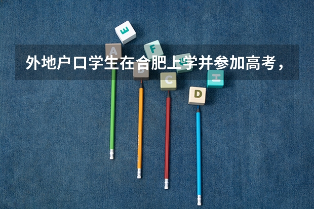 外地户口学生在合肥上学并参加高考,该如何,需要什么条件?(详情看补充)