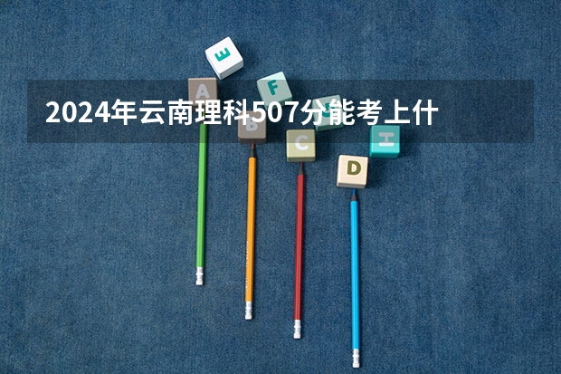 2024年云南理科507分能考上什么大学?