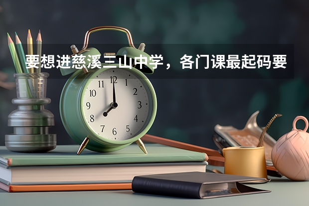 要想进慈溪三山中学,各门课最起码要多少分?
