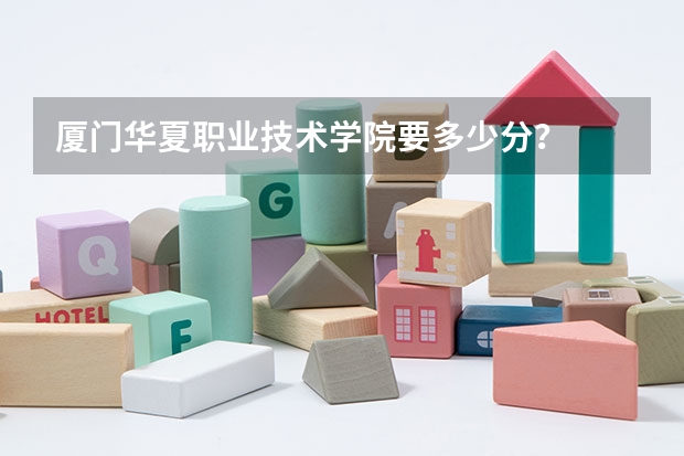 厦门华夏职业技术学院要多少分?