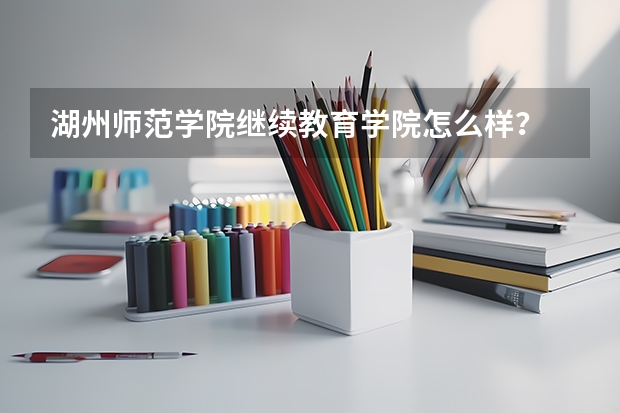 湖州师范学院继续教育学院怎么样?