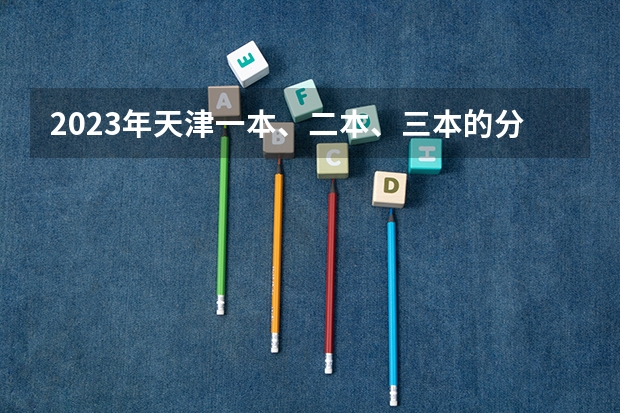 2023年天津一本、二本、三本的分数线是多少?