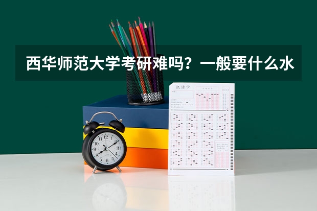 西华师范大学考研难吗?一般要什么水平才可以进入?