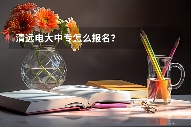 清远电大中专怎么报名?