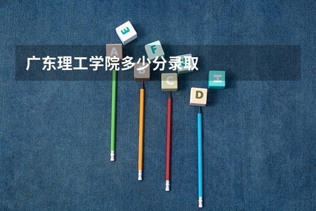 广东理工学院多少分录取