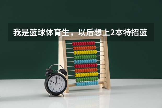 我是篮球体育生,以后想上2本特招篮球。请问国内2本学校有哪些特招篮球?以及分数情况、急急急!