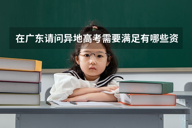 在广东请问异地高考需要满足有哪些资料?那些证明,那些科教科不交的东西丫?