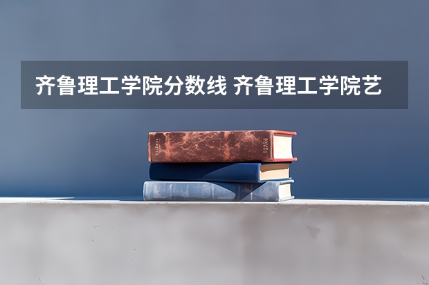 齐鲁理工学院分数线 齐鲁理工学院艺术类录取分数线