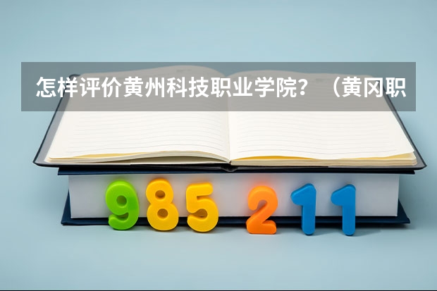 怎样评价黄州科技职业学院?(黄冈职业技术学院官网入口网址)