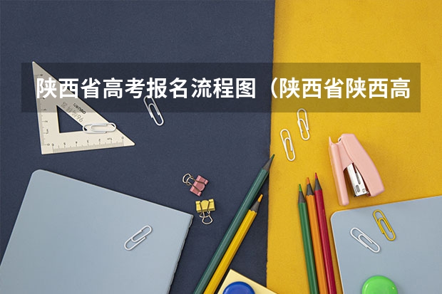陕西省高考报名流程图(陕西省陕西高考招生考试报名工作的通知做好报名工作,确保考生报名信息准确)