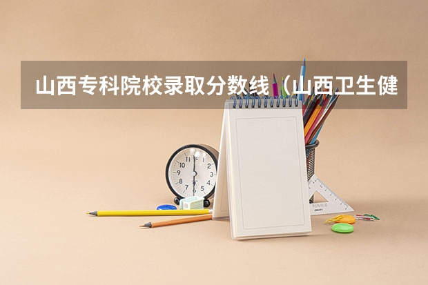 山西专科院校录取分数线（山西卫生健康职业学院2023年分数线）