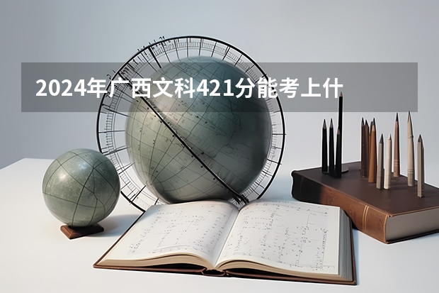 2024年广西文科421分能考上什么大学？