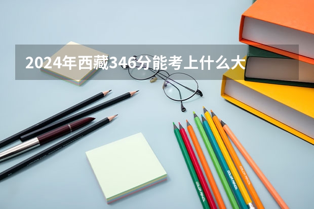 2024年西藏346分能考上什么大学?