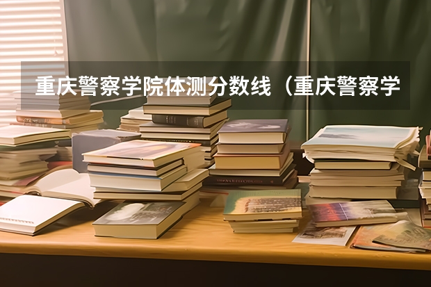 重庆警察学院体测分数线(重庆警察学院历年分数线)