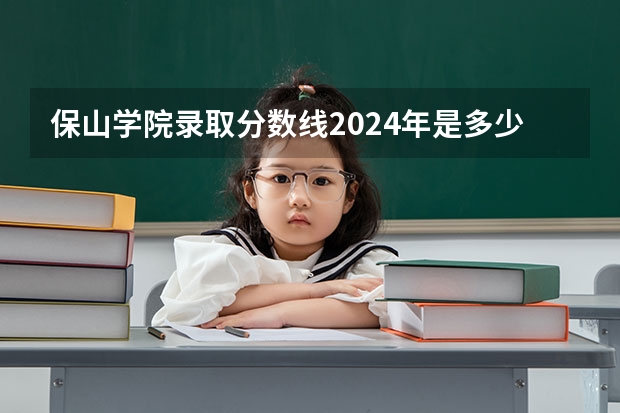 保山学院录取分数线2024年是多少分(附各省录取最低分)