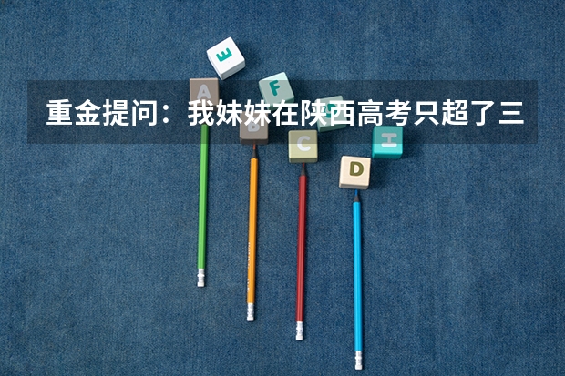 重金提问:我妹妹在陕西高考只超了三本线二十多分,问有什么好的三本适合她吗?