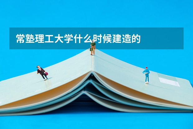 常塾理工大学什么时候建造的